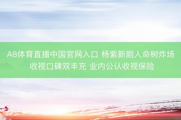 A8体育直播中国官网入口 杨紫新剧人命树炸场 收视口碑双丰充 业内公认收视保险