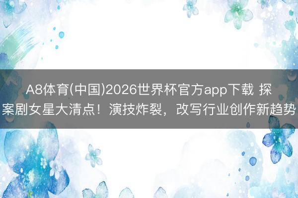 A8体育(中国)2026世界杯官方app下载 探案剧女星大清点！演技炸裂，改写行业创作新趋势