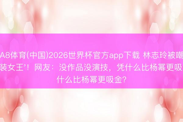 A8体育(中国)2026世界杯官方app下载 林志玲被嘲'包装女王'！网友：没作品没演技，凭什么比杨幂更吸金？