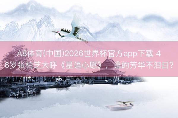 A8体育(中国)2026世界杯官方app下载 46岁张柏芝大呼《星语心愿》，谁的芳华不泪目？