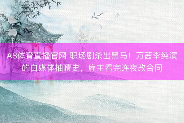 A8体育直播官网 职场剧杀出黑马！万茜李纯演的自媒体抽噎史，雇主看完连夜改合同