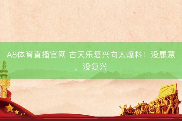 A8体育直播官网 古天乐复兴向太爆料：没属意，没复兴
