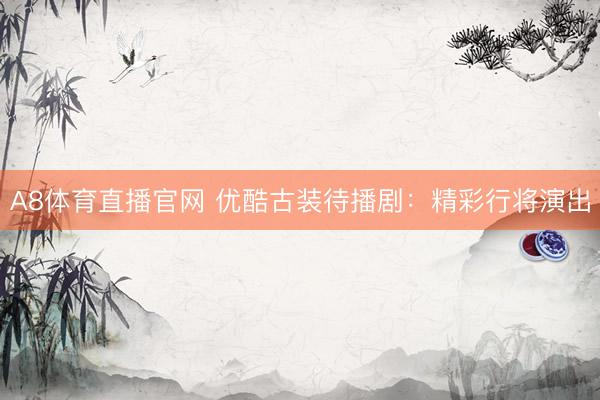 A8体育直播官网 优酷古装待播剧：精彩行将演出