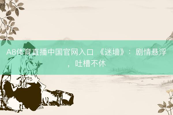 A8体育直播中国官网入口 《迷墙》:剧情悬浮,吐槽不休