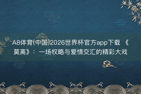 A8体育(中国)2026世界杯官方app下载 《莫离》：一场权略与爱情交汇的精彩大戏