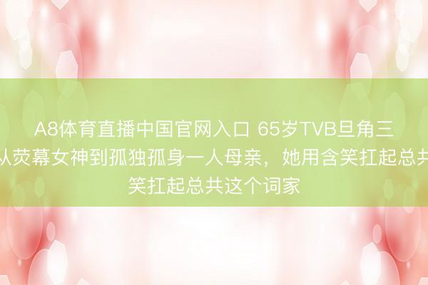 A8体育直播中国官网入口 65岁TVB旦角三送近亲：从荧幕女神到孤独孤身一人母亲，她用含笑扛起总共这个词家