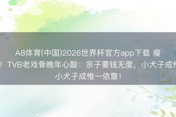 A8体育(中国)2026世界杯官方app下载 瘦到108斤！TVB老戏骨晚年心酸：宗子要钱无度，小犬子成惟一依靠！