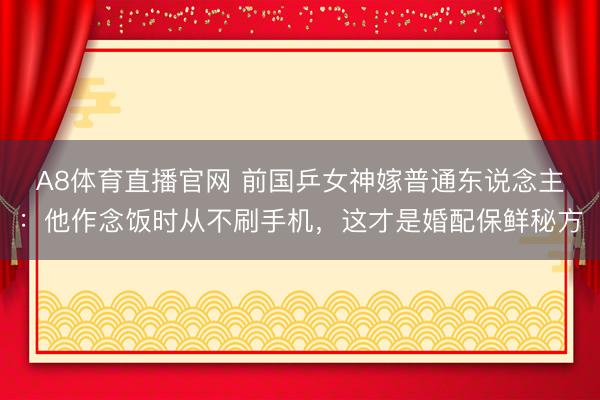 A8体育直播官网 前国乒女神嫁普通东说念主:他作念饭时从不刷手机,这才是婚配保鲜秘方