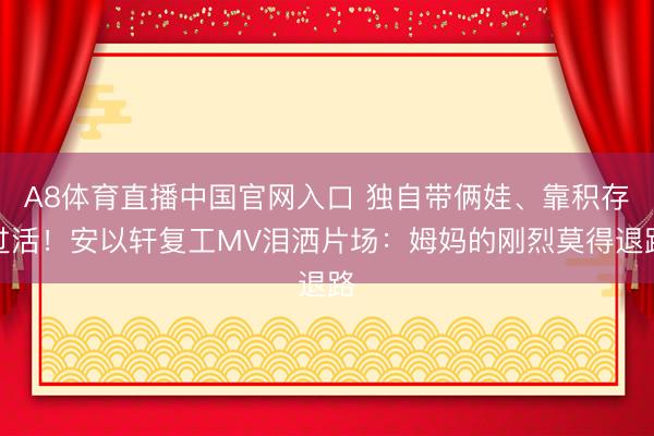 A8体育直播中国官网入口 独自带俩娃、靠积存过活！安以轩复工MV泪洒片场：姆妈的刚烈莫得退路