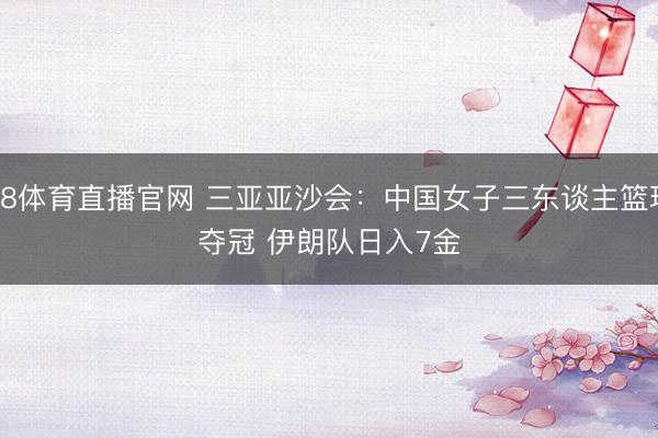 A8体育直播官网 三亚亚沙会：中国女子三东谈主篮球夺冠 伊朗队日入7金