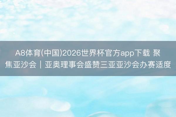 A8体育(中国)2026世界杯官方app下载 聚焦亚沙会｜亚奥理事会盛赞三亚亚沙会办赛适度