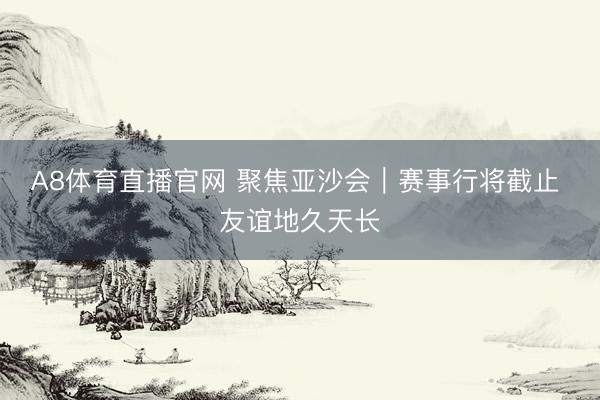 A8体育直播官网 聚焦亚沙会｜赛事行将截止 友谊地久天长