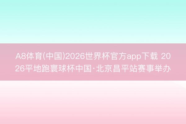 A8体育(中国)2026世界杯官方app下载 2026平地跑寰球杯中国·北京昌平站赛事举办