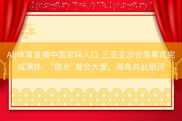 A8体育直播中国官网入口 三亚亚沙会落幕式完成演练：“微光”凝合大爱，海角共此银河