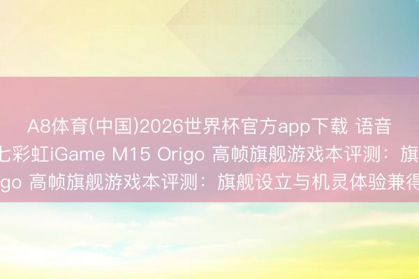 A8体育(中国)2026世界杯官方app下载 语音开机+环域智控生态！七彩虹iGame M15 Origo 高帧旗舰游戏本评测：旗舰设立与机灵体验兼得