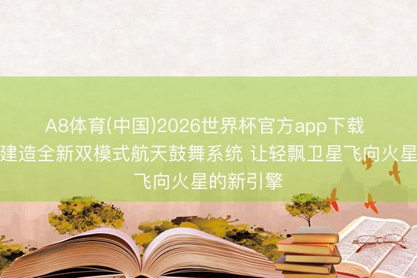 A8体育(中国)2026世界杯官方app下载 麻省理工建造全新双模式航天鼓舞系统 让轻飘卫星飞向火星的新引擎