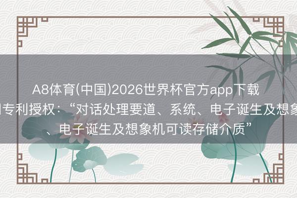 A8体育(中国)2026世界杯官方app下载 波浪信息取得发明专利授权：“对话处理要道、系统、电子诞生及想象机可读存储介质”