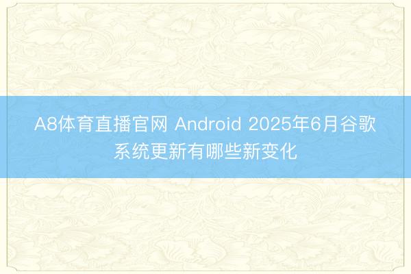 A8体育直播官网 Android 2025年6月谷歌系统更新有哪些新变化