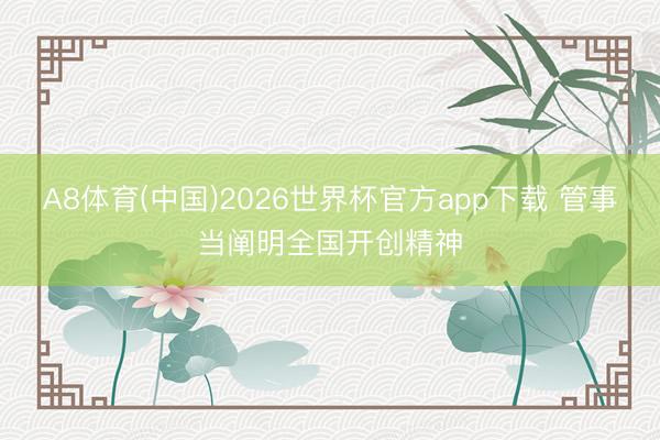 A8体育(中国)2026世界杯官方app下载 管事当阐明全国开创精神