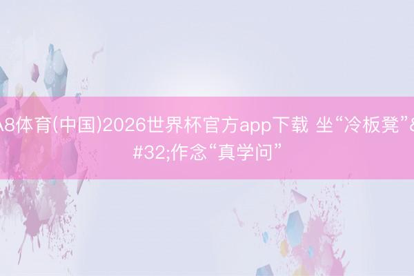A8体育(中国)2026世界杯官方app下载 坐“冷板凳” 作念“真学问”