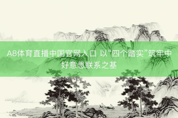 A8体育直播中国官网入口 以“四个踏实”筑牢中好意思联系之基