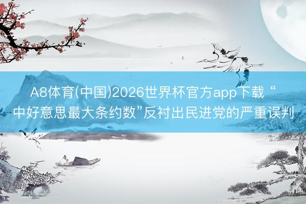 A8体育(中国)2026世界杯官方app下载 “中好意思最大条约数”反衬出民进党的严重误判