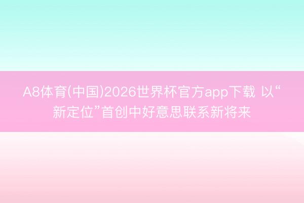 A8体育(中国)2026世界杯官方app下载 以“新定位”首创中好意思联系新将来