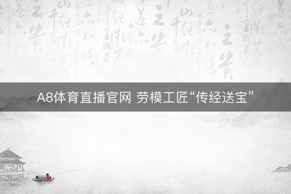A8体育直播官网 劳模工匠“传经送宝”
