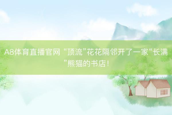 A8体育直播官网 “顶流”花花隔邻开了一家“长满”熊猫的书店！