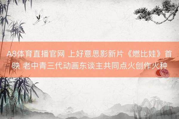 A8体育直播官网 上好意思影新片《燃比娃》首映 老中青三代动画东谈主共同点火创作火种