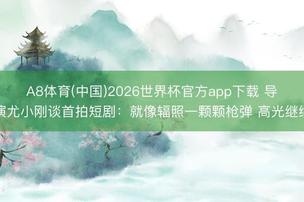 A8体育(中国)2026世界杯官方app下载 导演尤小刚谈首拍短剧：就像辐照一颗颗枪弹 高光继续