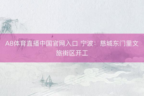 A8体育直播中国官网入口 宁波:慈城东门里文旅街区开工