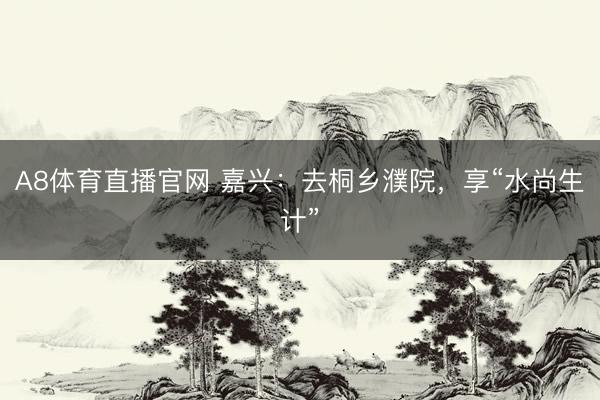 A8体育直播官网 嘉兴：去桐乡濮院，享“水尚生计”