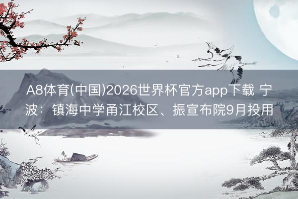 A8体育(中国)2026世界杯官方app下载 宁波：镇海中学甬江校区、振宣布院9月投用
