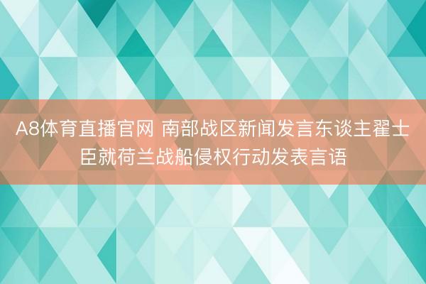 A8体育直播官网 南部战区新闻发言东谈主翟士臣就荷兰战船侵权行动发表言语
