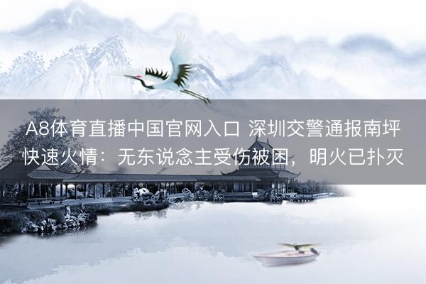 A8体育直播中国官网入口 深圳交警通报南坪快速火情：无东说念主受伤被困，明火已扑灭