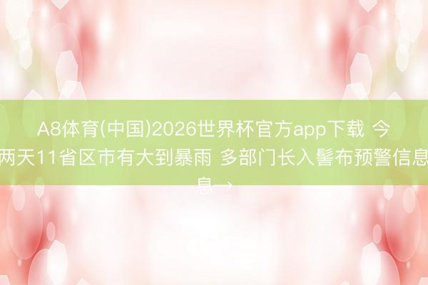 A8体育(中国)2026世界杯官方app下载 今明两天11省区市有大到暴雨 多部门长入髻布预警信息→