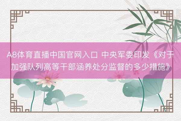 A8体育直播中国官网入口 中央军委印发《对于加强队列高等干部涵养处分监督的多少措施》