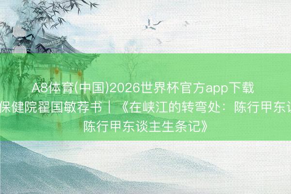 A8体育(中国)2026世界杯官方app下载 东莞市妇幼保健院翟国敏荐书｜《在峡江的转弯处：陈行甲东谈主生条记》