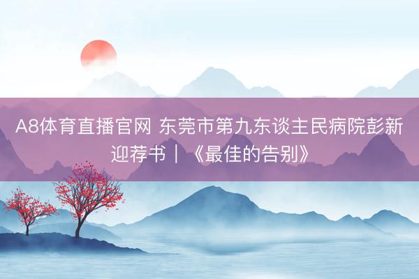 A8体育直播官网 东莞市第九东谈主民病院彭新迎荐书｜《最佳的告别》