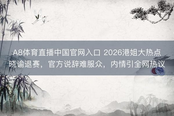 A8体育直播中国官网入口 2026港姐大热点晓谕退赛,官方说辞难服众,内情引全网热议