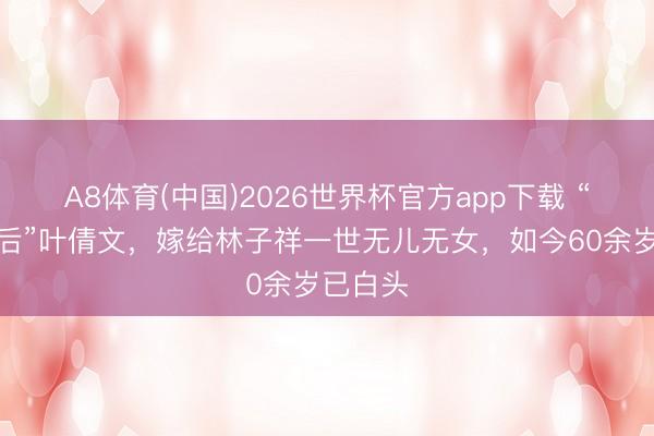 A8体育(中国)2026世界杯官方app下载 “一代天后”叶倩文,嫁给林子祥一世无儿无女,如今60余岁已白头