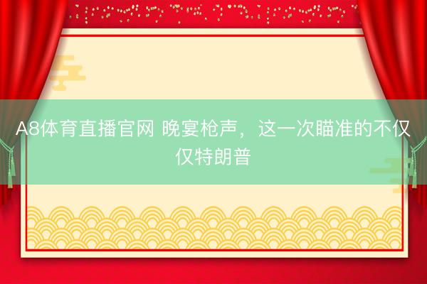 A8体育直播官网 晚宴枪声，这一次瞄准的不仅仅特朗普