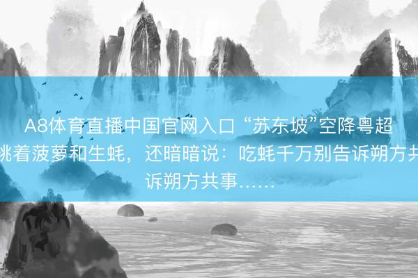 A8体育直播中国官网入口 “苏东坡”空降粤超现场!挑着菠萝和生蚝,还暗暗说:吃蚝千万别告诉朔方共事……