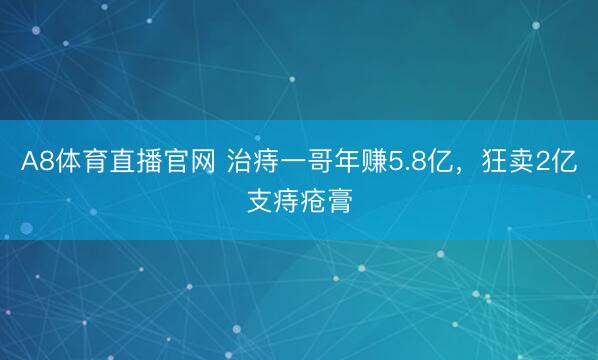 A8体育直播官网 治痔一哥年赚5.8亿，狂卖2亿支痔疮膏