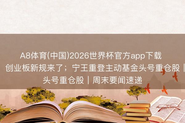 A8体育(中国)2026世界杯官方app下载 来往规则有变,创业板新规来了;宁王重登主动基金头号重仓股|周末要闻速递