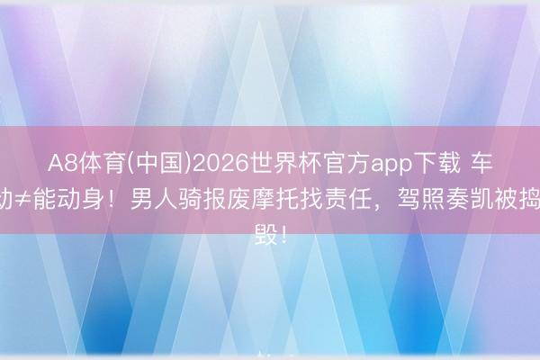 A8体育(中国)2026世界杯官方app下载 车能动≠能动身!男人骑报废摩托找责任,驾照奏凯被捣毁!