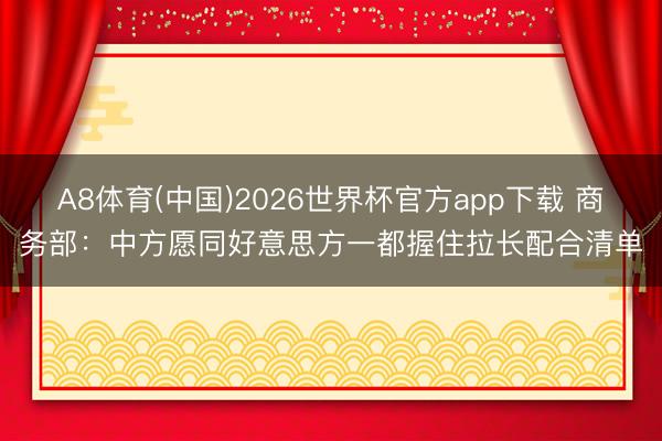 A8体育(中国)2026世界杯官方app下载 商务部：中方愿同好意思方一都握住拉长配合清单