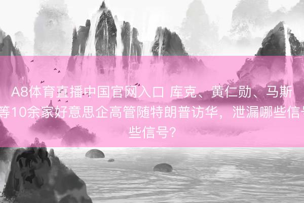 A8体育直播中国官网入口 库克、黄仁勋、马斯克等10余家好意思企高管随特朗普访华,泄漏哪些信号?