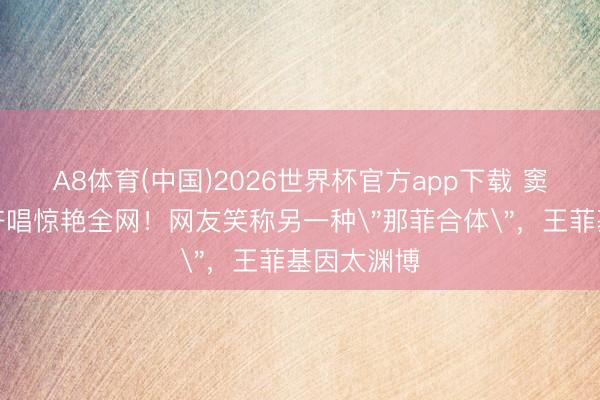 A8体育(中国)2026世界杯官方app下载 窦靖童那英齐唱惊艳全网！网友笑称另一种＂那菲合体＂，王菲基因太渊博